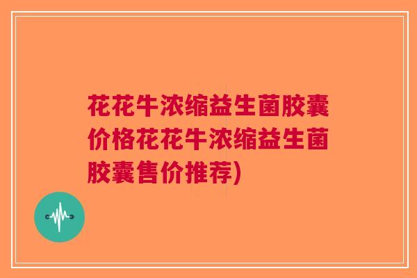 花花牛浓缩益生菌胶囊价格花花牛浓缩益生菌胶囊售价推荐)