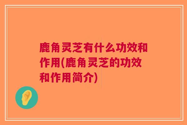 鹿角灵芝有什么功效和作用(鹿角灵芝的功效和作用简介)
