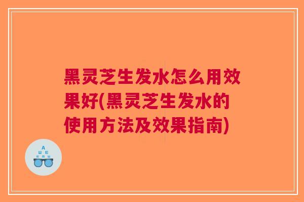 黑灵芝生发水怎么用效果好(黑灵芝生发水的使用方法及效果指南)