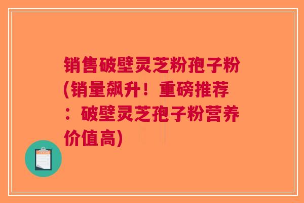 销售破壁灵芝粉孢子粉(销量飙升！重磅推荐：破壁灵芝孢子粉营养价值高)