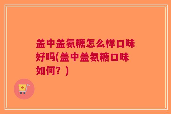 盖中盖氨糖怎么样口味好吗(盖中盖氨糖口味如何？)