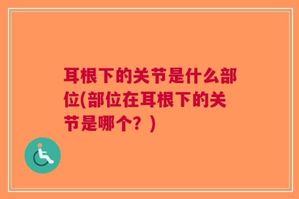 耳根下的关节是什么部位(部位在耳根下的关节是哪个？)