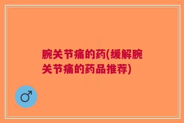 腕关节痛的药(缓解腕关节痛的药品推荐)