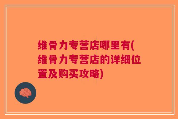 维骨力专营店哪里有(维骨力专营店的详细位置及购买攻略)