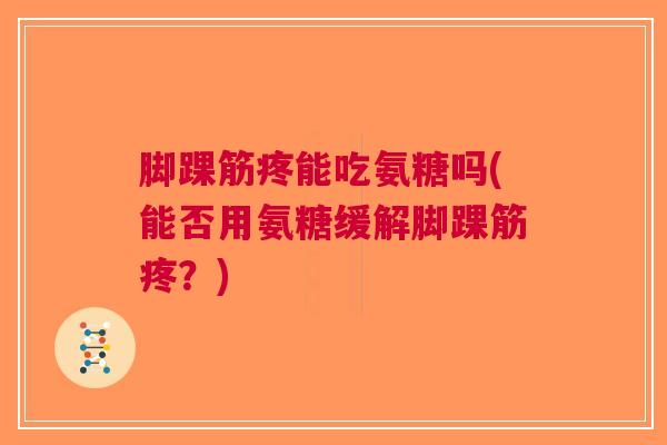 脚踝筋疼能吃氨糖吗(能否用氨糖缓解脚踝筋疼？)