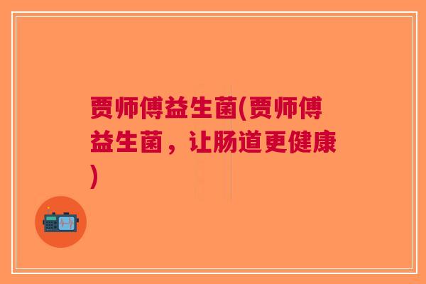 贾师傅益生菌(贾师傅益生菌，让肠道更健康)