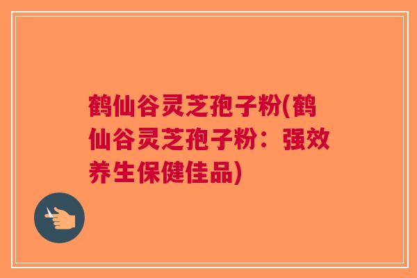 鹤仙谷灵芝孢子粉(鹤仙谷灵芝孢子粉：强效养生保健佳品)