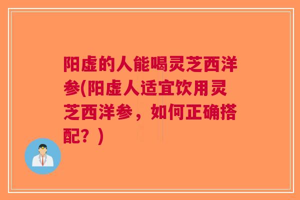 阳虚的人能喝灵芝西洋参(阳虚人适宜饮用灵芝西洋参，如何正确搭配？)