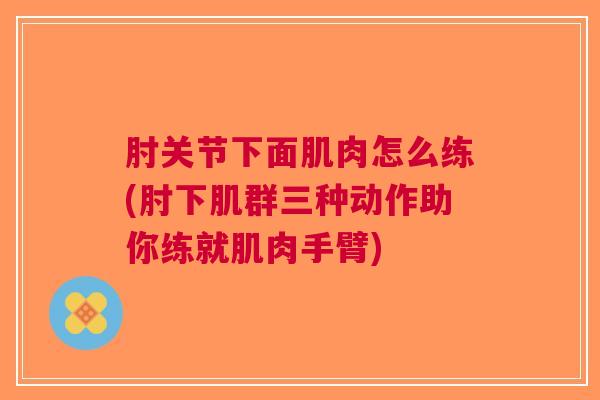 肘关节下面肌肉怎么练(肘下肌群三种动作助你练就肌肉手臂)