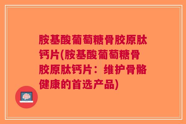 胺基酸葡萄糖骨胶原肽钙片(胺基酸葡萄糖骨胶原肽钙片：维护骨骼健康的首选产品)