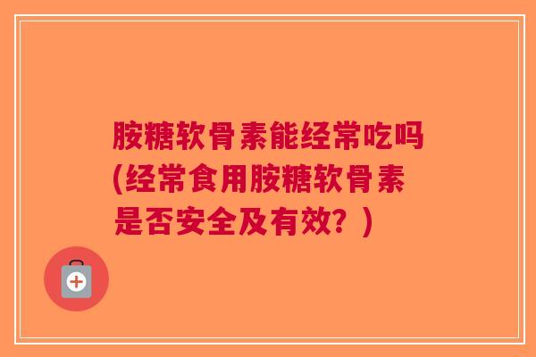 胺糖软骨素能经常吃吗(经常食用胺糖软骨素是否安全及有效？)