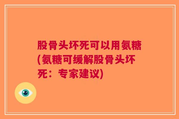 股骨头坏死可以用氨糖(氨糖可缓解股骨头坏死：专家建议)