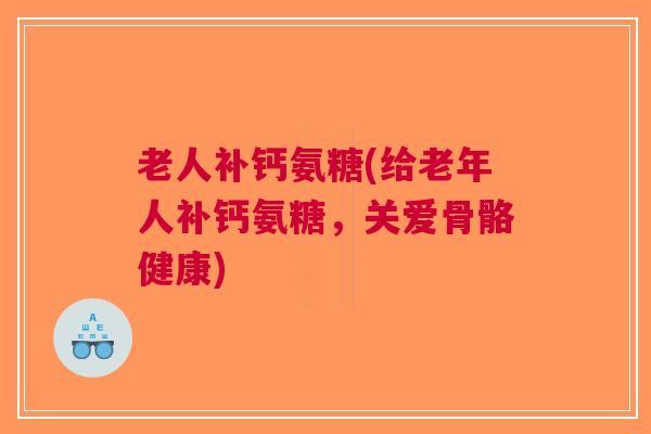 老人补钙氨糖(给老年人补钙氨糖，关爱骨骼健康)