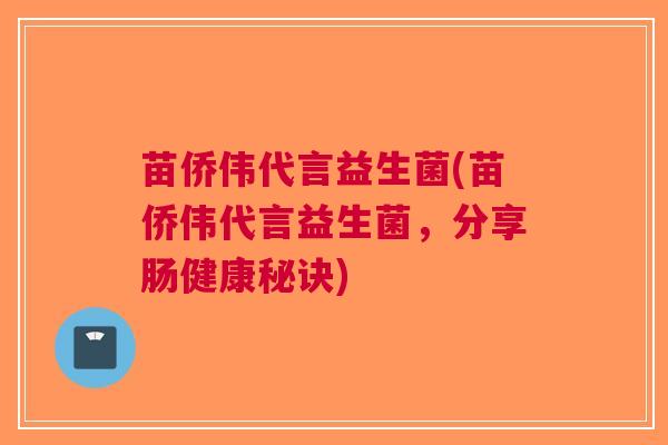 苗侨伟代言益生菌(苗侨伟代言益生菌，分享肠健康秘诀)