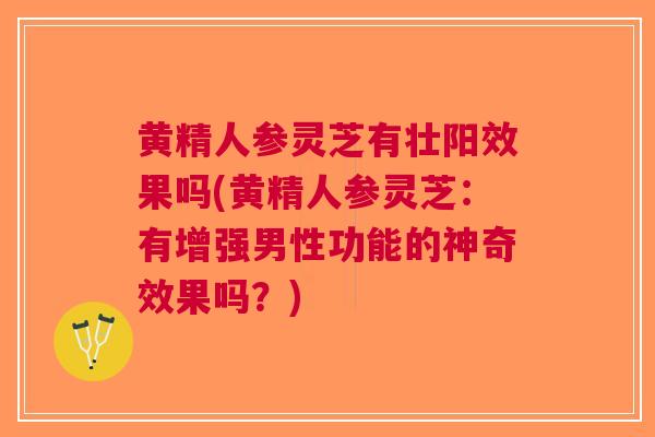 黄精人参灵芝有壮阳效果吗(黄精人参灵芝：有增强男性功能的神奇效果吗？)
