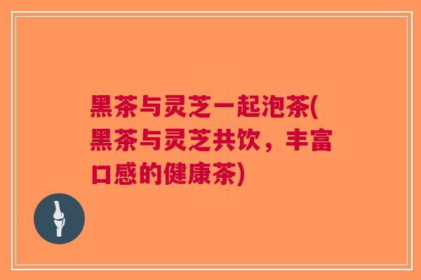 黑茶与灵芝一起泡茶(黑茶与灵芝共饮，丰富口感的健康茶)