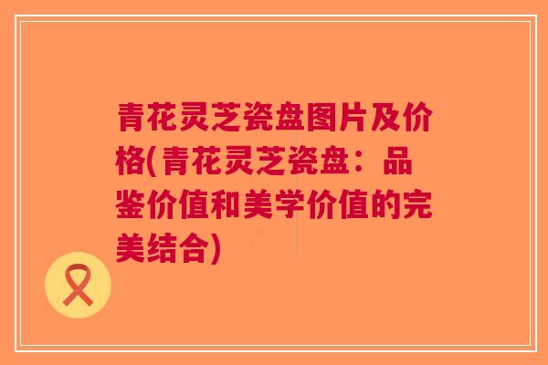 青花灵芝瓷盘图片及价格(青花灵芝瓷盘：品鉴价值和美学价值的完美结合)
