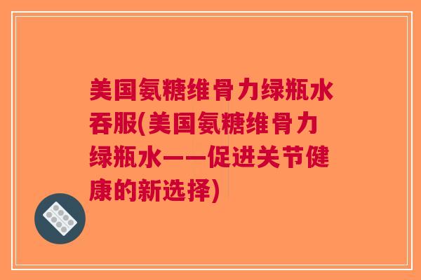 美国氨糖维骨力绿瓶水吞服(美国氨糖维骨力绿瓶水——促进关节健康的新选择)