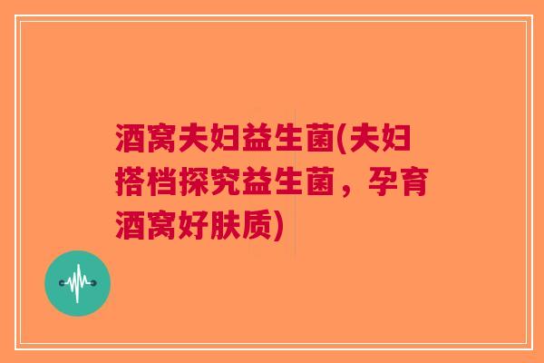 酒窝夫妇益生菌(夫妇搭档探究益生菌，孕育酒窝好肤质)