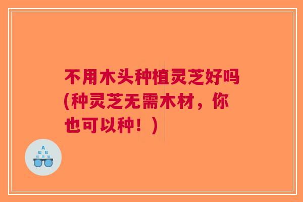 不用木头种植灵芝好吗(种灵芝无需木材，你也可以种！)