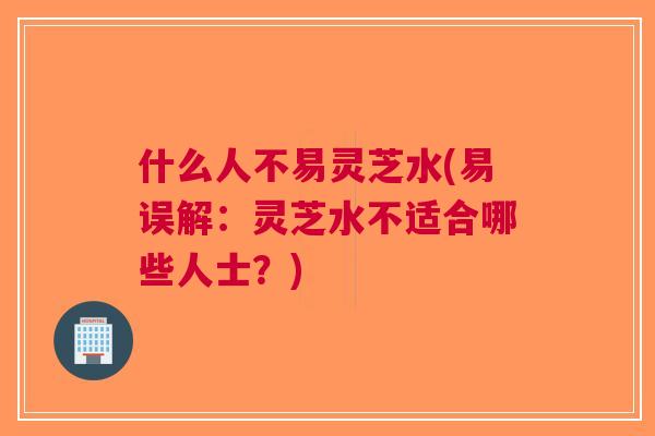 什么人不易灵芝水(易误解：灵芝水不适合哪些人士？)