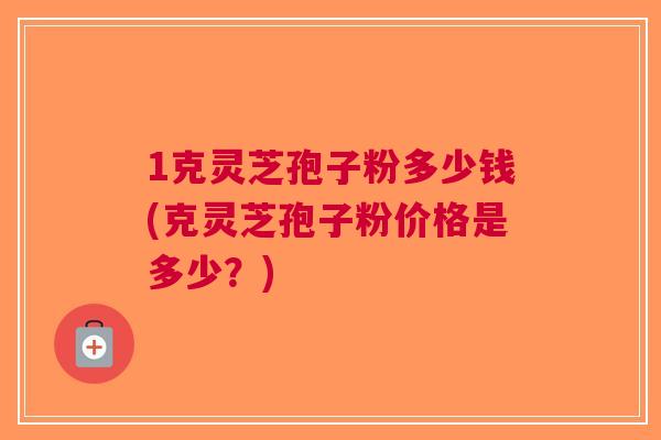 1克灵芝孢子粉多少钱(克灵芝孢子粉价格是多少？)