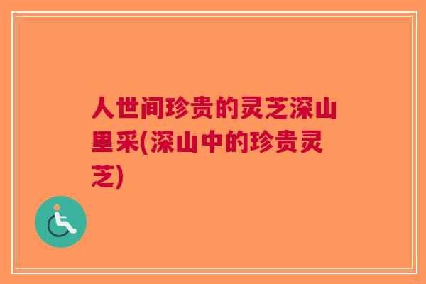 人世间珍贵的灵芝深山里采(深山中的珍贵灵芝)