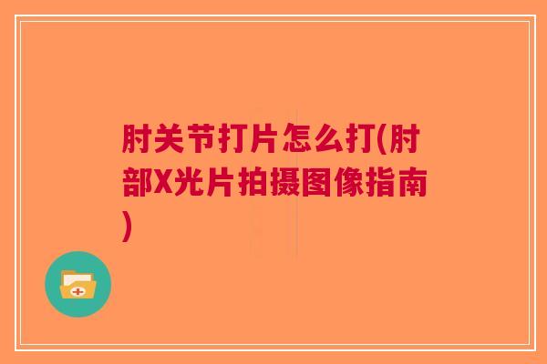 肘关节打片怎么打(肘部X光片拍摄图像指南)