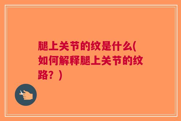 腿上关节的纹是什么(如何解释腿上关节的纹路？)
