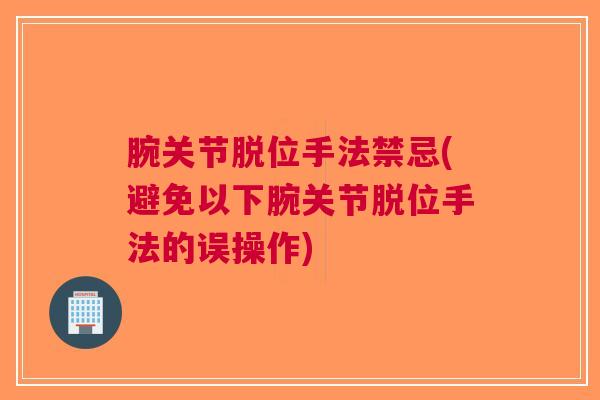 腕关节脱位手法禁忌(避免以下腕关节脱位手法的误操作)