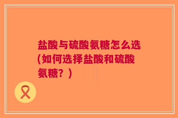盐酸与硫酸氨糖怎么选(如何选择盐酸和硫酸氨糖？)