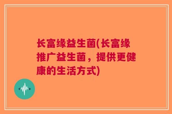长富缘益生菌(长富缘推广益生菌，提供更健康的生活方式)