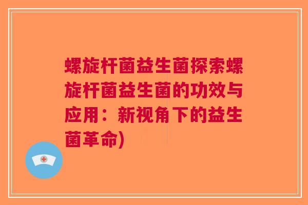 螺旋杆菌益生菌探索螺旋杆菌益生菌的功效与应用：新视角下的益生菌革命)