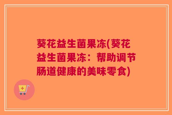 葵花益生菌果冻(葵花益生菌果冻：帮助调节肠道健康的美味零食)