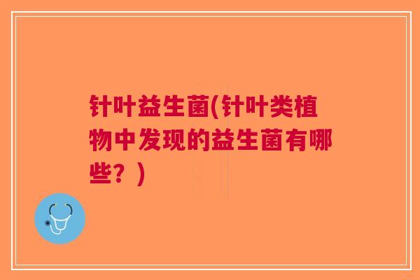 针叶益生菌(针叶类植物中发现的益生菌有哪些？)