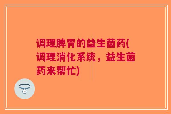 调理脾胃的益生菌药(调理消化系统，益生菌药来帮忙)