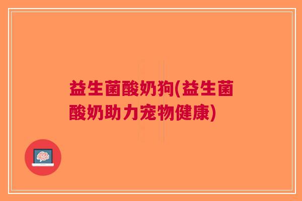 益生菌酸奶狗(益生菌酸奶助力宠物健康)