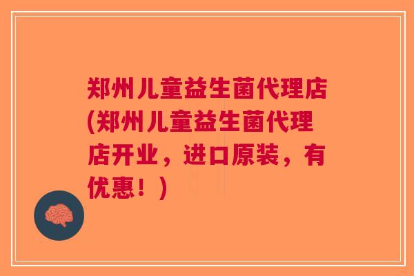 郑州儿童益生菌代理店(郑州儿童益生菌代理店开业，进口原装，有优惠！)