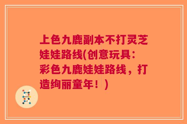上色九鹿副本不打灵芝娃娃路线(创意玩具：彩色九鹿娃娃路线，打造绚丽童年！)