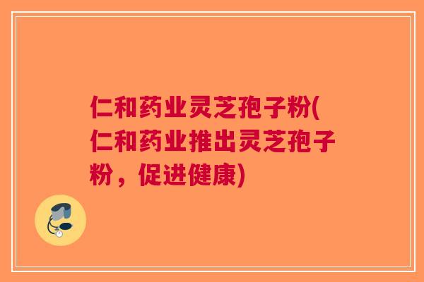 仁和药业灵芝孢子粉(仁和药业推出灵芝孢子粉，促进健康)