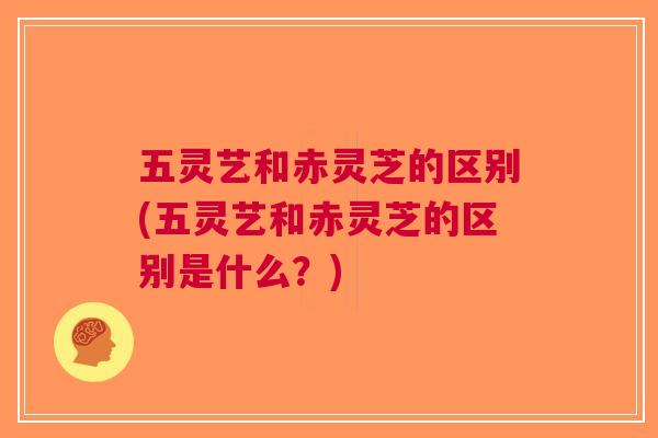 五灵艺和赤灵芝的区别(五灵艺和赤灵芝的区别是什么？)