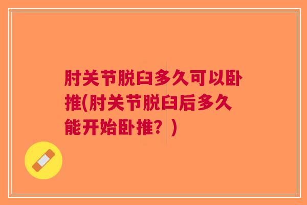 肘关节脱臼多久可以卧推(肘关节脱臼后多久能开始卧推？)