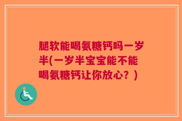 腿软能喝氨糖钙吗一岁半(一岁半宝宝能不能喝氨糖钙让你放心？)