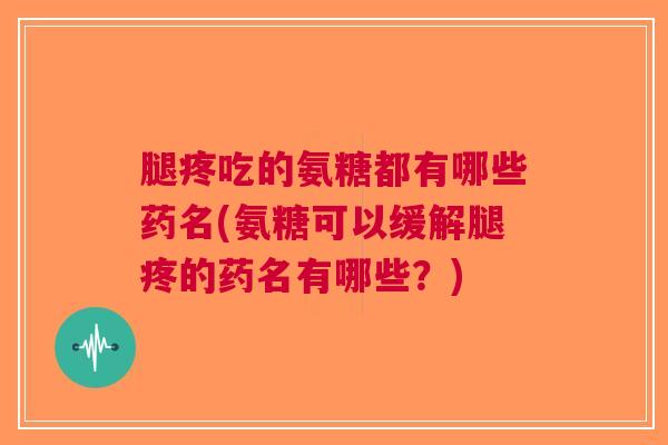 腿疼吃的氨糖都有哪些药名(氨糖可以缓解腿疼的药名有哪些？)