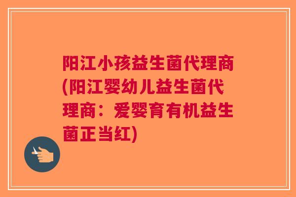 阳江小孩益生菌代理商(阳江婴幼儿益生菌代理商：爱婴育有机益生菌正当红)