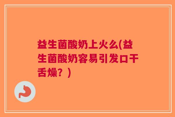 益生菌酸奶上火么(益生菌酸奶容易引发口干舌燥？)
