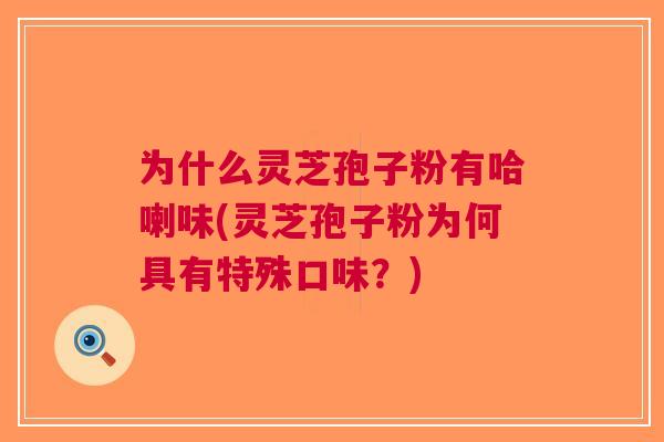 为什么灵芝孢子粉有哈喇味(灵芝孢子粉为何具有特殊口味？)