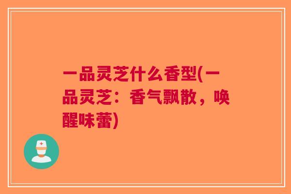 一品灵芝什么香型(一品灵芝：香气飘散，唤醒味蕾)