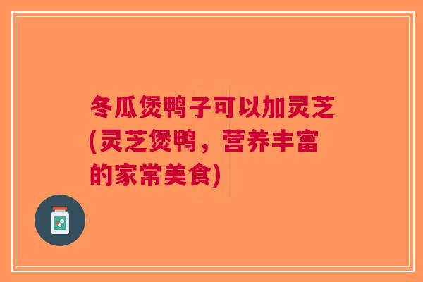 冬瓜煲鸭子可以加灵芝(灵芝煲鸭，营养丰富的家常美食)