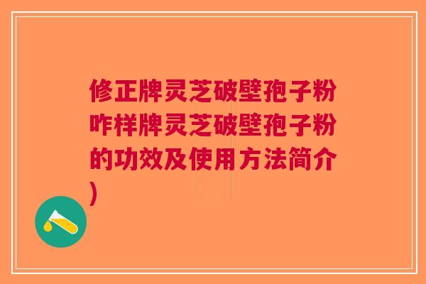 修正牌灵芝破壁孢子粉咋样牌灵芝破壁孢子粉的功效及使用方法简介)